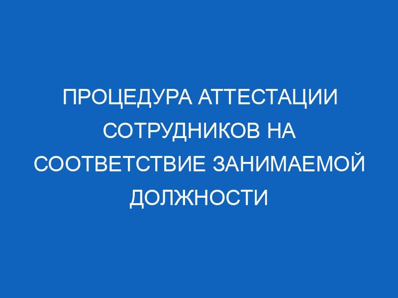 protsedura attestatsii sotrudnikov na sootvetstvie zanimaemoy dolzhnosti 14463