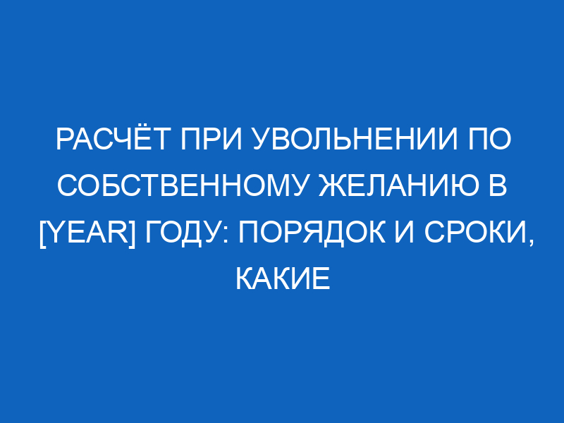 Расчет при увольнении по собственному желанию в 2024 году: порядок и