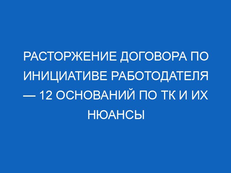 rastorzhenie dogovora po initsiative rabotodatelya 12 osnovaniy po tk i ih nyuansy 13283