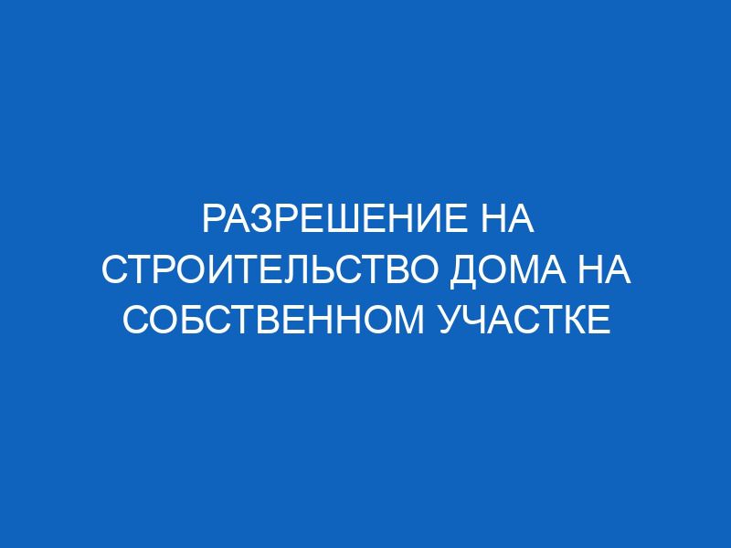 razreshenie na stroitelstvo doma na sobstvennom uchastke 16326