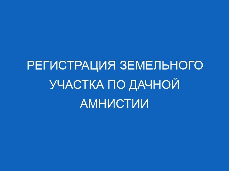 registratsiya zemelnogo uchastka po dachnoy amnistii 15832