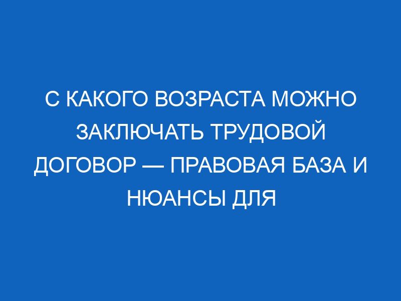 s kakogo vozrasta mozhno zaklyuchat trudovoy dogovor pravovaya baza i nyuansy dlya storon 11333