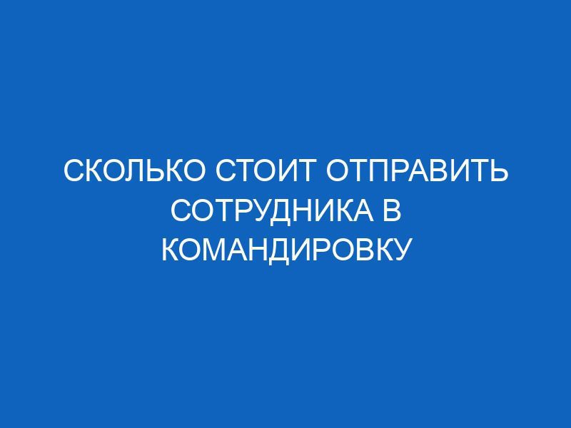 skolko stoit otpravit sotrudnika v komandirovku 12321