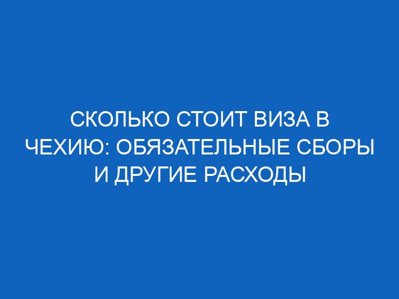skolko stoit viza v chehiyu obyazatelnye sbory i drugie rashody 6626