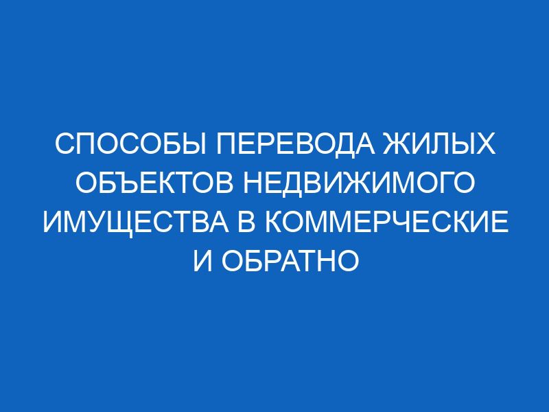 sposoby perevoda zhilyh obektov nedvizhimogo imuschestva v kommercheskie i obratno 16288