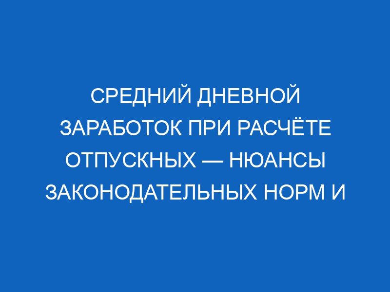sredniy dnevnoy zarabotok pri raschyote otpusknyh nyuansy zakonodatelnyh norm i detali vychisleniya v 2018 godu 11976