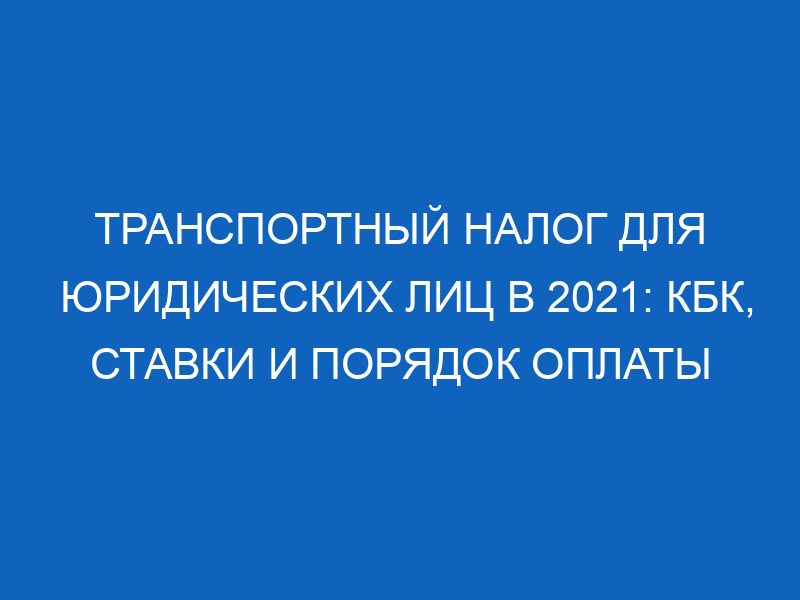 transportnyy nalog dlya yuridicheskih lits v 2021 kbk stavki i poryadok oplaty 4045