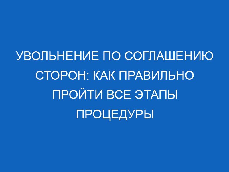 Увольнение по соглашению сторон: как правильно пройти все этапы процедуры 15 uvolnenie po soglasheniyu storon kak pravilno proyti vse etapy protsedury 12857