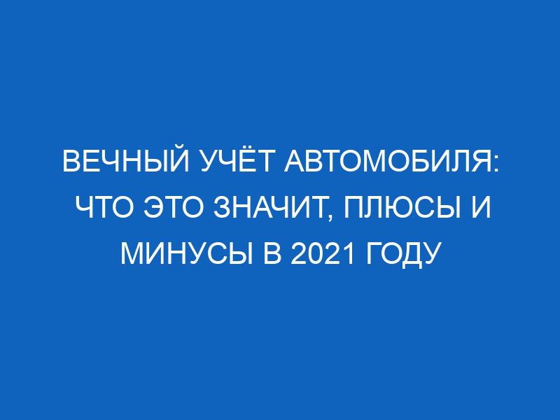 Вечный учёт автомобиля: что это значит, плюсы и минусы