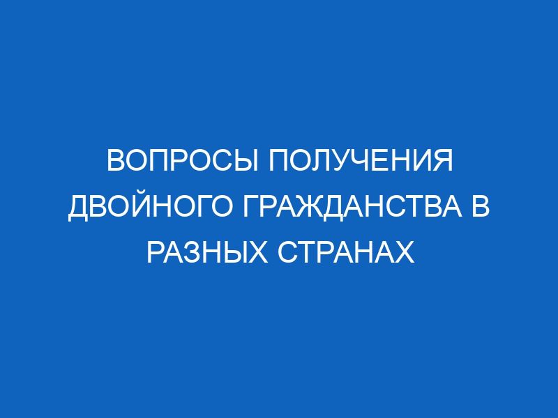 Вопросы получения двойного гражданства в разных странах 17 voprosy polucheniya dvoynogo grazhdanstva v raznyh stranah 5459