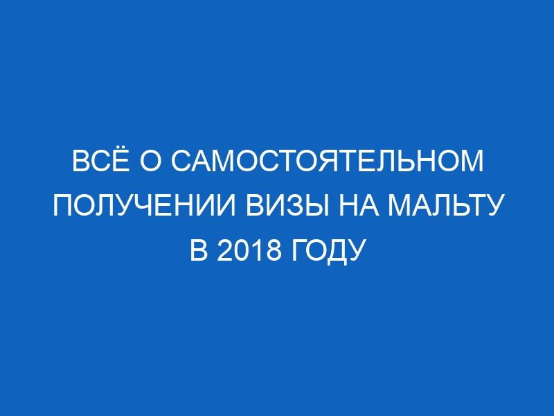 vsyo o samostoyatelnom poluchenii vizy na maltu v 2018 godu 4299