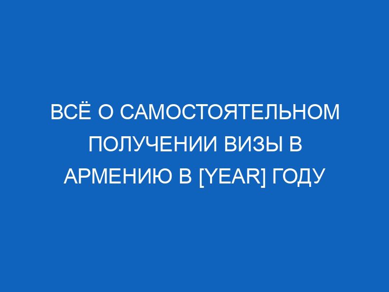 vsyo o samostoyatelnom poluchenii vizy v armeniyu v year godu 7795