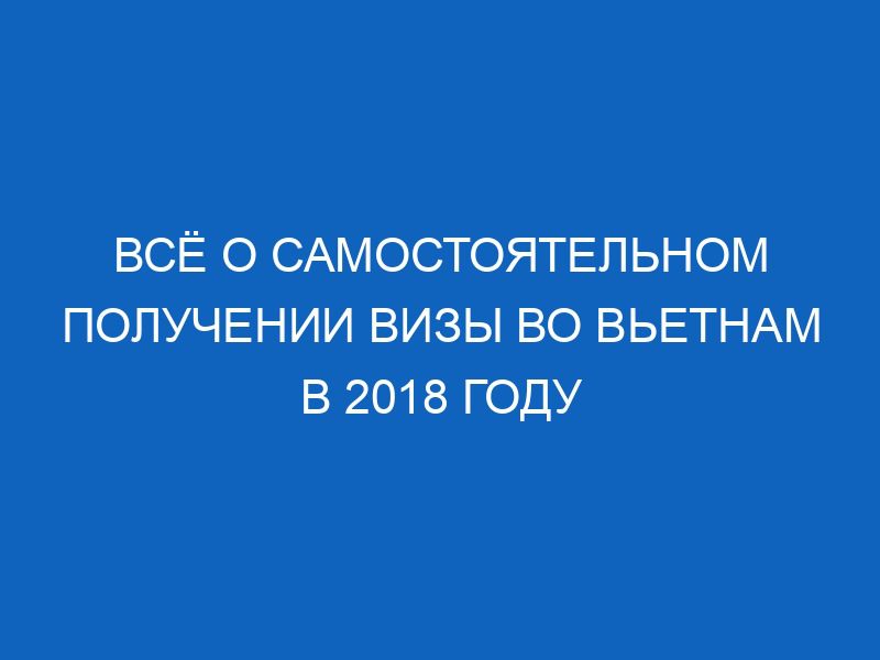 vsyo o samostoyatelnom poluchenii vizy vo vetnam v 2018 godu 8205