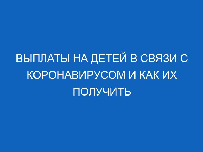 vyplaty na detey v svyazi s koronavirusom i kak ih poluchit 14562