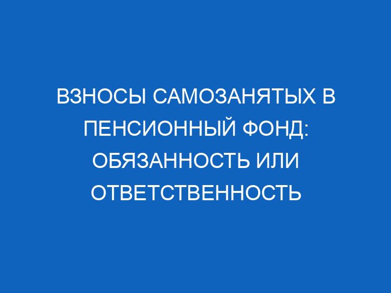 Взносы самозанятых в пенсионный фонд: обязанность или ответственность 23 vznosy samozanyatyh v pensionnyy fond obyazannost ili otvetstvennost 6612