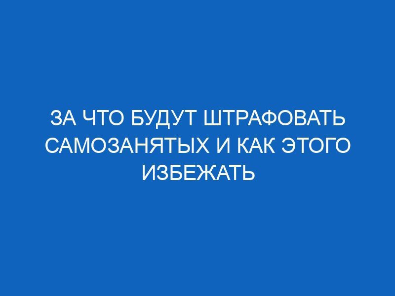 za chto budut shtrafovat samozanyatyh i kak etogo izbezhat 13402