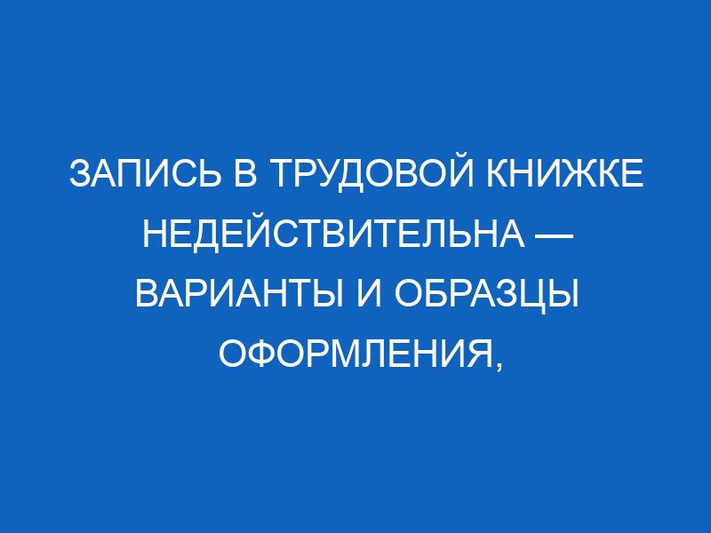 «Запись считать недействительной» в трудовой книжке: образец, в каких ...